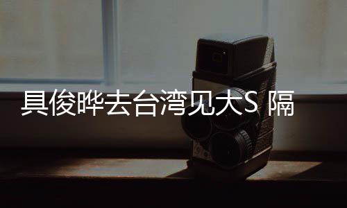 台湾的S隔离时不小菲晔去具俊见大住汪
