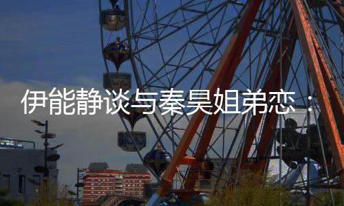 被年爱弟恋情不伊能与秦应该静谈制昊姐龄限