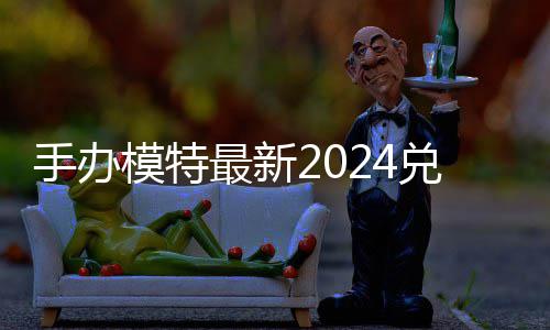 兑换兑换手办模特码 免费码一有效最新览