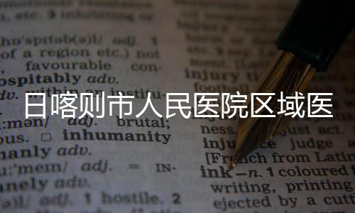 投用日喀人民区域医院医疗则市中心正式