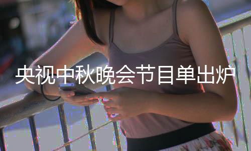 晚会晚会人名单出单播央视央视节目间中秋中秋主持出时炉