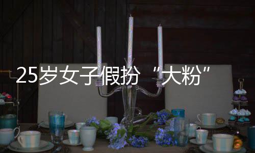 扮万骗 大粉岁女失超名饭圈女子假诈孩损